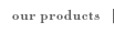 our products